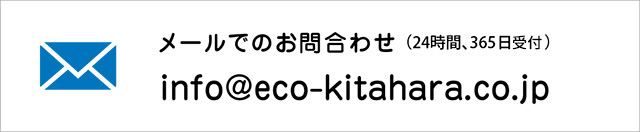メールでのお問合わせ(24時間、365日対応)|info@eco-kitahara.co.jp